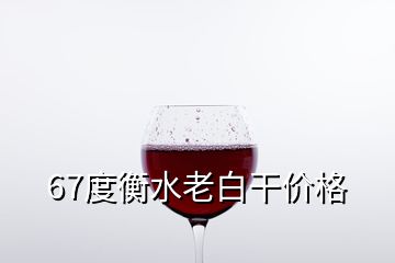 67度衡水老白干价格