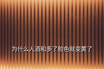 为什么人酒和多了脸色就变黄了