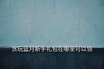 贪玩蓝月新手礼包在哪里可以领