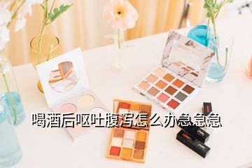 喝酒后呕吐腹泻怎么办急急急