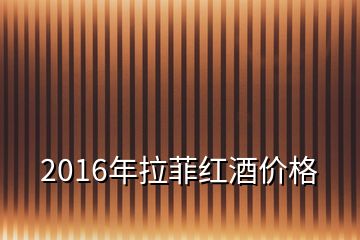 2016年拉菲红酒价格