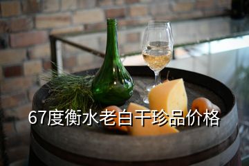 67度衡水老白干珍品价格