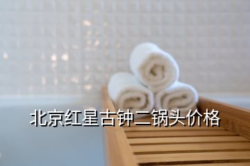 北京红星古钟二锅头价格