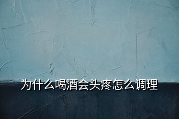 为什么喝酒会头疼怎么调理