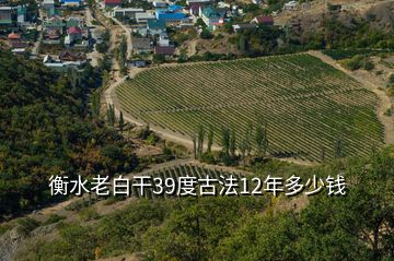 衡水老白干39度古法12年多少钱