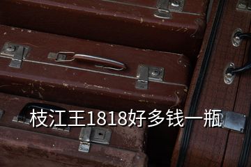 枝江王1818好多钱一瓶