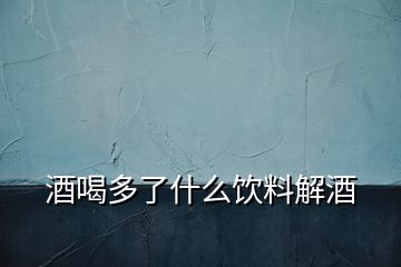 酒喝多了什么饮料解酒