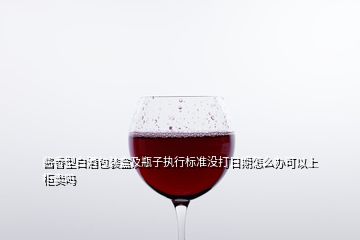 酱香型白酒包装盒及瓶子执行标准没打日期怎么办可以上柜卖吗