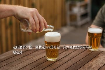 这红酒多少钱一瓶我这399是礼包一共六瓶我就想问问单瓶在外