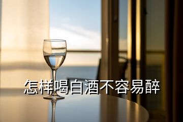 怎样喝白酒不容易醉