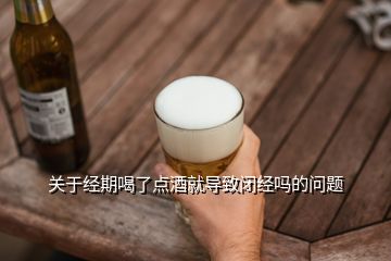 关于经期喝了点酒就导致闭经吗的问题