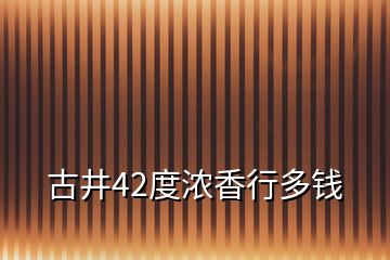 古井42度浓香行多钱