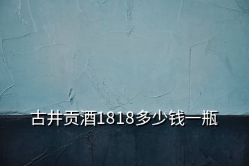 古井贡酒1818多少钱一瓶