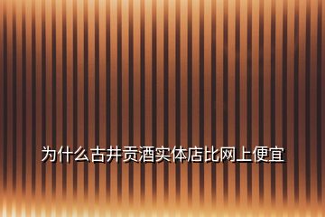 为什么古井贡酒实体店比网上便宜