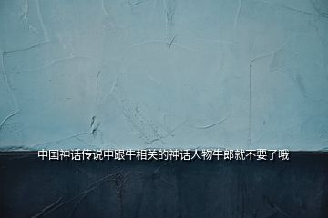 中国神话传说中跟牛相关的神话人物牛郎就不要了哦