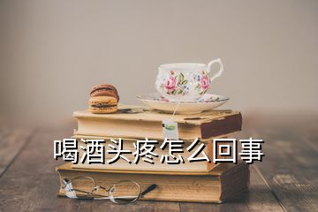 喝酒头疼怎么回事