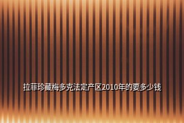 拉菲珍藏梅多克法定产区2010年的要多少钱