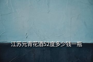 江苏元青花酒52度多少钱一瓶