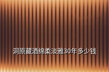 洞原藏酒绵柔淡雅30年多少钱