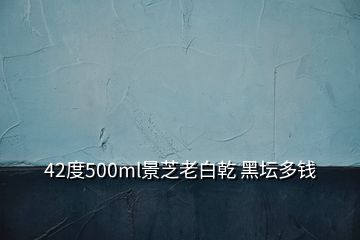 42度500ml景芝老白乾 黑坛多钱