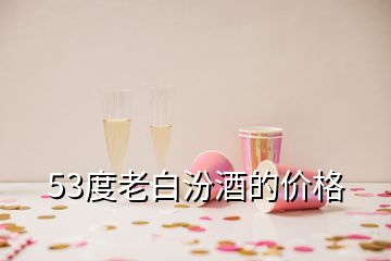 53度老白汾酒的价格