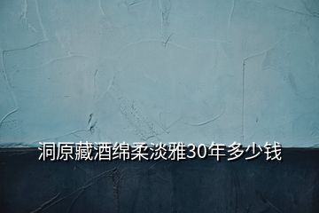 洞原藏酒绵柔淡雅30年多少钱