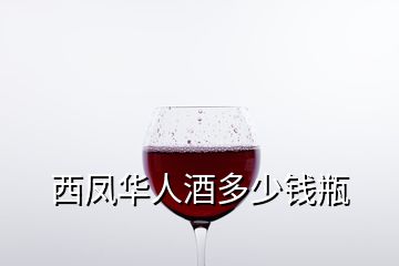 西凤华人酒多少钱瓶