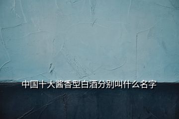 中国十大酱香型白酒分别叫什么名字