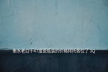 衡水老白干47度瓷瓶装的价格拜托各位了 3Q