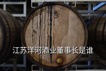 江苏洋河酒业董事长是谁