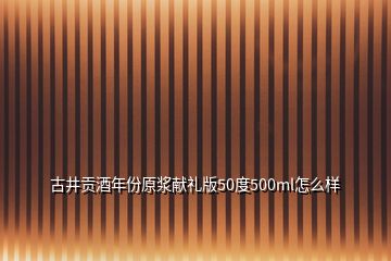 古井贡酒年份原浆献礼版50度500ml怎么样