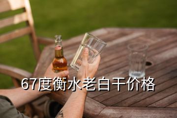 67度衡水老白干价格