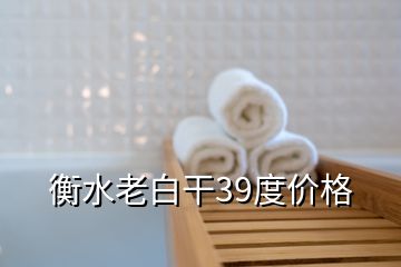 衡水老白干39度价格