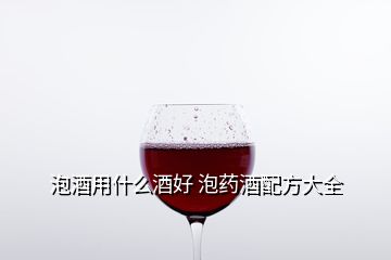 泡酒用什么酒好 泡药酒配方大全