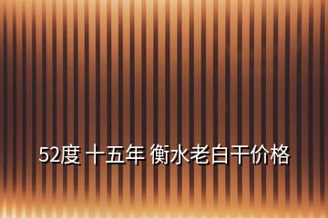 52度 十五年 衡水老白干价格