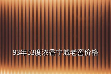 93年53度浓香宁城老窖价格