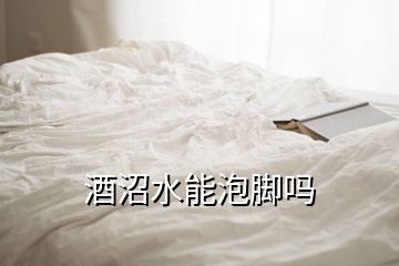 酒沼水能泡脚吗