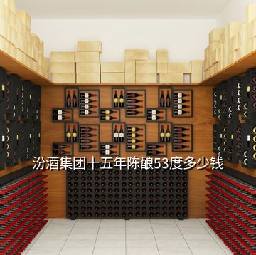 汾酒集团十五年陈酿53度多少钱