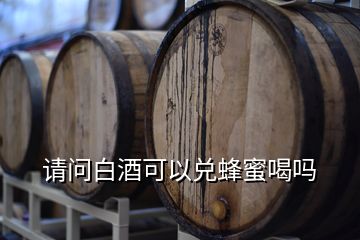 请问白酒可以兑蜂蜜喝吗