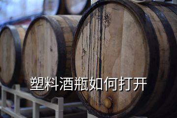 塑料酒瓶如何打开