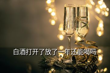 白酒打开了放了一年还能喝吗