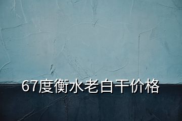 67度衡水老白干价格