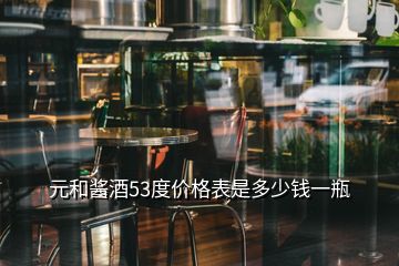 元和酱酒53度价格表是多少钱一瓶