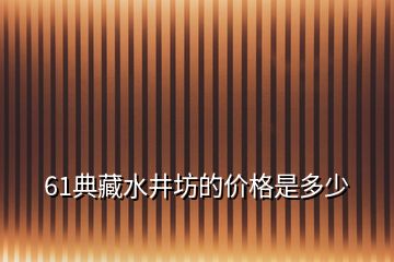 61典藏水井坊的价格是多少