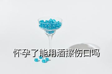 怀孕了能用酒擦伤口吗