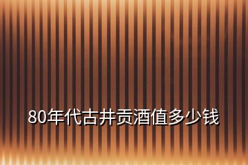 80年代古井贡酒值多少钱