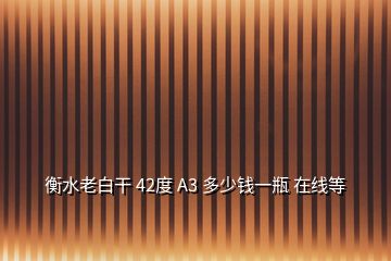 衡水老白干 42度 A3 多少钱一瓶 在线等