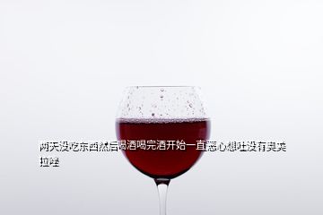 两天没吃东西然后喝酒喝完酒开始一直恶心想吐没有奥美拉唑