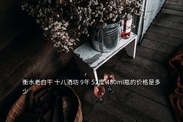 衡水老白干 十八酒坊 9年 52度 480ml瓶的价格是多少