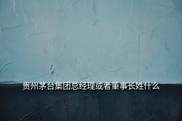 贵州茅台集团总经理或者董事长姓什么